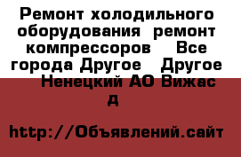 Ремонт холодильного оборудования, ремонт компрессоров. - Все города Другое » Другое   . Ненецкий АО,Вижас д.